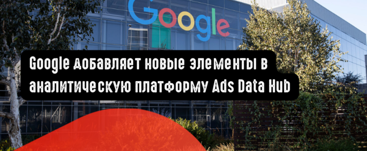 Google добавляет новые элементы в аналитическую платформу Ads Data Hub